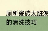 厕所瓷砖太脏怎么清洗 厕所瓷砖太脏的清洗技巧