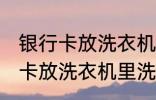 银行卡放洗衣机里洗了还能用吗 银行卡放洗衣机里洗了还能不能用