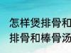 怎样煲排骨和棒骨汤才最营养 如何煲排骨和棒骨汤才最营养