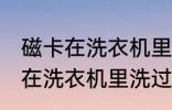 磁卡在洗衣机里洗过了还能用吗 磁卡在洗衣机里洗过了还能不能用