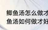 鲫鱼汤怎么做才好吃汤才比较好喝 鲫鱼汤如何做才好吃汤才比较好喝