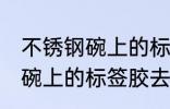 不锈钢碗上的标签胶怎么去除 不锈钢碗上的标签胶去除技巧