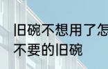 旧碗不想用了怎么处理 如何处理家里不要的旧碗