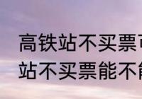 高铁站不买票可以进候车厅等吗 高铁站不买票能不能进候车厅